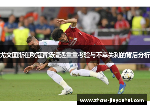 尤文图斯在欧冠赛场遭遇重重考验与不幸失利的背后分析