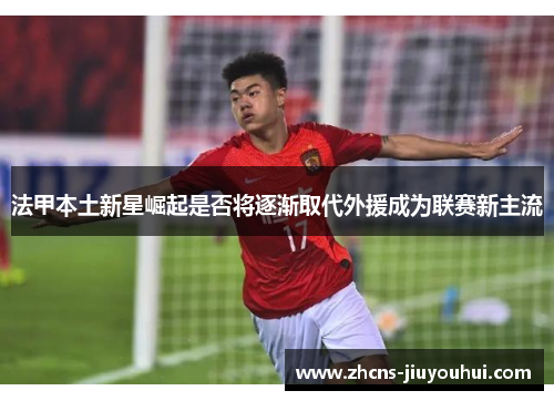 法甲本土新星崛起是否将逐渐取代外援成为联赛新主流